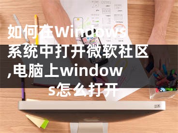 如何在Windows系統(tǒng)中打開微軟社區(qū) ,電腦上windows怎么打開