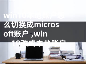 win10本地賬戶怎么切換成microsoft賬戶 ,win10改成本地賬戶