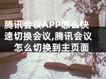 騰訊會議APP怎么快速切換會議,騰訊會議怎么切換到主頁面