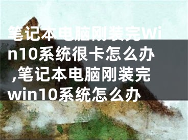 筆記本電腦剛裝完Win10系統(tǒng)很卡怎么辦 ,筆記本電腦剛裝完win10系統(tǒng)怎么辦