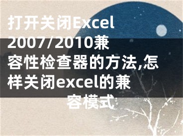 打開關(guān)閉Excel 2007/2010兼容性檢查器的方法,怎樣關(guān)閉excel的兼容模式