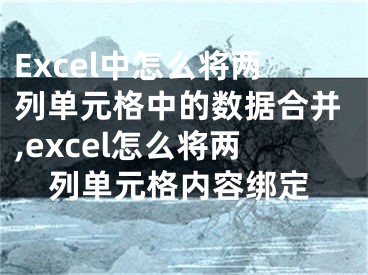 Excel中怎么將兩列單元格中的數(shù)據(jù)合并,excel怎么將兩列單元格內(nèi)容綁定