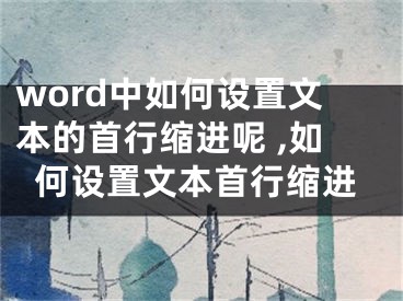 word中如何設(shè)置文本的首行縮進呢 ,如何設(shè)置文本首行縮進