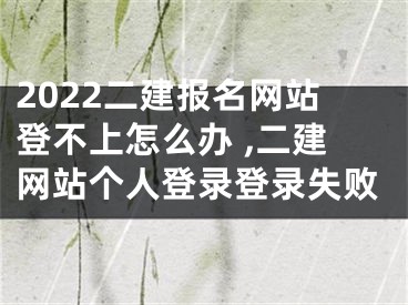 2022二建報名網(wǎng)站登不上怎么辦 ,二建網(wǎng)站個人登錄登錄失敗