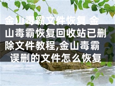 金山毒霸文件恢復(fù) 金山毒霸恢復(fù)回收站已刪除文件教程,金山毒霸誤刪的文件怎么恢復(fù)