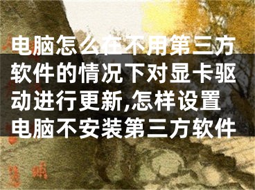 電腦怎么在不用第三方軟件的情況下對(duì)顯卡驅(qū)動(dòng)進(jìn)行更新,怎樣設(shè)置電腦不安裝第三方軟件