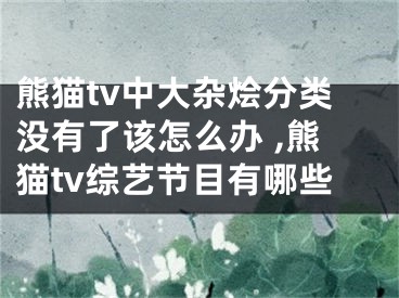 熊貓tv中大雜燴分類沒有了該怎么辦 ,熊貓tv綜藝節(jié)目有哪些