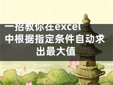 一招教你在excel中根據(jù)指定條件自動(dòng)求出最大值