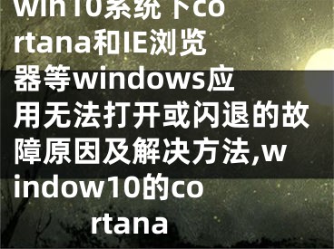 win10系統(tǒng)下cortana和IE瀏覽器等windows應(yīng)用無法打開或閃退的故障原因及解決方法,window10的cortana