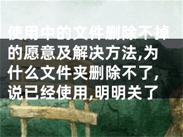 使用中的文件刪除不掉的愿意及解決方法,為什么文件夾刪除不了,說已經(jīng)使用,明明關(guān)了