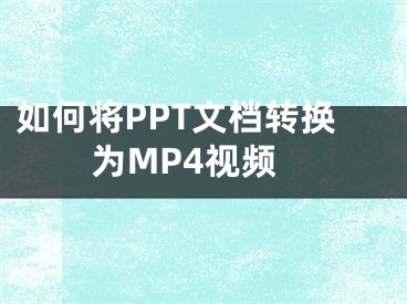 如何將PPT文檔轉(zhuǎn)換為MP4視頻