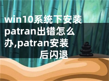 win10系統(tǒng)下安裝patran出錯(cuò)怎么辦,patran安裝后閃退