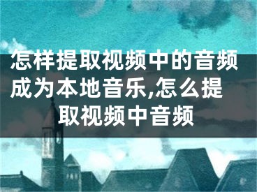 怎樣提取視頻中的音頻成為本地音樂,怎么提取視頻中音頻