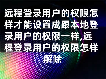 遠(yuǎn)程登錄用戶的權(quán)限怎樣才能設(shè)置成跟本地登錄用戶的權(quán)限一樣,遠(yuǎn)程登錄用戶的權(quán)限怎樣解除