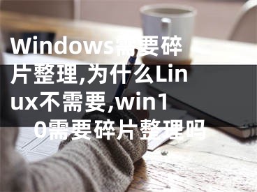 Windows需要碎片整理,為什么Linux不需要,win10需要碎片整理嗎