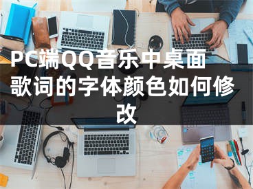 PC端QQ音樂(lè)中桌面歌詞的字體顏色如何修改