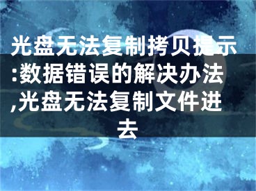 光盤無法復(fù)制拷貝提示:數(shù)據(jù)錯誤的解決辦法,光盤無法復(fù)制文件進去