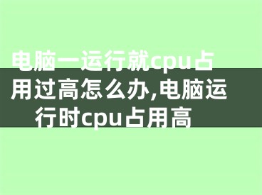 電腦一運(yùn)行就cpu占用過高怎么辦,電腦運(yùn)行時(shí)cpu占用高