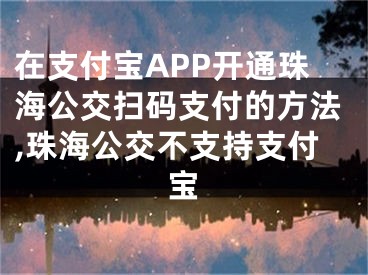 在支付寶APP開(kāi)通珠海公交掃碼支付的方法,珠海公交不支持支付寶