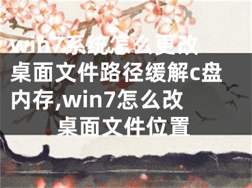 win7系統(tǒng)怎么更改桌面文件路徑緩解c盤內(nèi)存,win7怎么改桌面文件位置