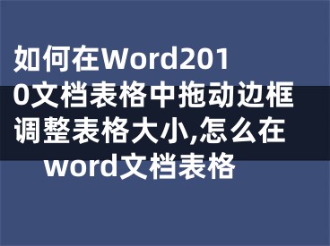 如何在Word2010文檔表格中拖動邊框調(diào)整表格大小,怎么在word文檔表格