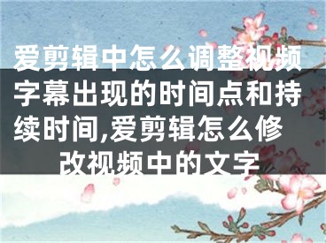 愛剪輯中怎么調(diào)整視頻字幕出現(xiàn)的時間點和持續(xù)時間,愛剪輯怎么修改視頻中的文字