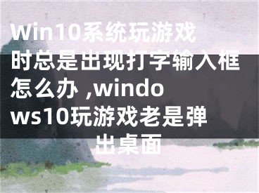 Win10系統(tǒng)玩游戲時總是出現(xiàn)打字輸入框怎么辦 ,windows10玩游戲老是彈出桌面