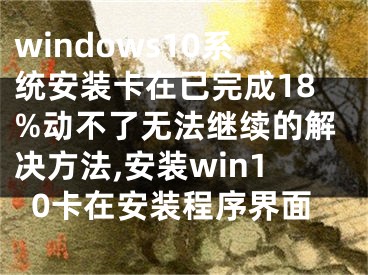 windows10系統(tǒng)安裝卡在已完成18%動(dòng)不了無法繼續(xù)的解決方法,安裝win10卡在安裝程序界面