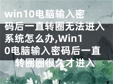 win10電腦輸入密碼后一直轉圈無法進入系統(tǒng)怎么辦,Win10電腦輸入密碼后一直轉圈圈很久才進入