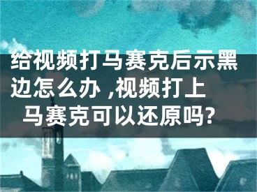 給視頻打馬賽克后示黑邊怎么辦 ,視頻打上馬賽克可以還原嗎?