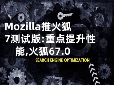 Mozilla推火狐7測試版:重點(diǎn)提升性能,火狐67.0