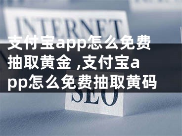 支付寶app怎么免費(fèi)抽取黃金 ,支付寶app怎么免費(fèi)抽取黃碼