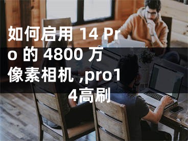 如何啟用 14 Pro 的 4800 萬像素相機(jī) ,pro14高刷