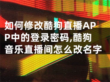 如何修改酷狗直播APP中的登錄密碼,酷狗音樂(lè)直播間怎么改名字