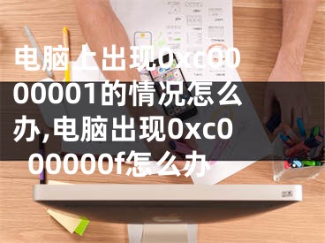 電腦上出現(xiàn)0xc0000001的情況怎么辦,電腦出現(xiàn)0xc000000f怎么辦