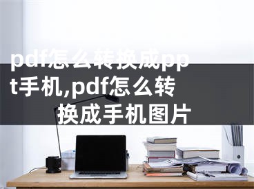 pdf怎么轉(zhuǎn)換成ppt手機,pdf怎么轉(zhuǎn)換成手機圖片