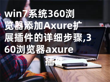 win7系統(tǒng)360瀏覽器添加Axure擴(kuò)展插件的詳細(xì)步驟,360瀏覽器axure插件