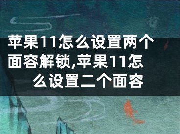 蘋果11怎么設(shè)置兩個面容解鎖,蘋果11怎么設(shè)置二個面容