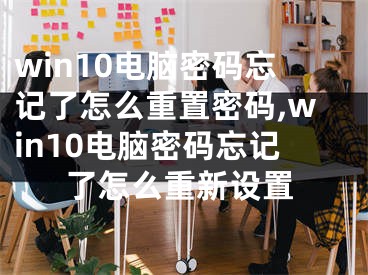 win10電腦密碼忘記了怎么重置密碼,win10電腦密碼忘記了怎么重新設(shè)置