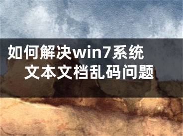 如何解決win7系統(tǒng)文本文檔亂碼問題