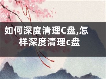 如何深度清理C盤,怎樣深度清理c盤