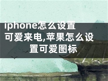 iphone怎么設(shè)置可愛來電,蘋果怎么設(shè)置可愛圖標