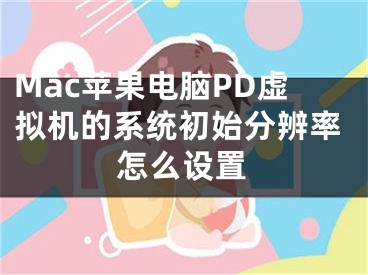 Mac蘋果電腦PD虛擬機(jī)的系統(tǒng)初始分辨率怎么設(shè)置