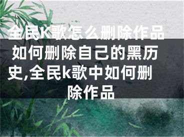 全民K歌怎么刪除作品 如何刪除自己的黑歷史,全民k歌中如何刪除作品