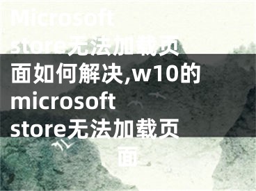 Microsoft store無(wú)法加載頁(yè)面如何解決,w10的microsoft store無(wú)法加載頁(yè)面