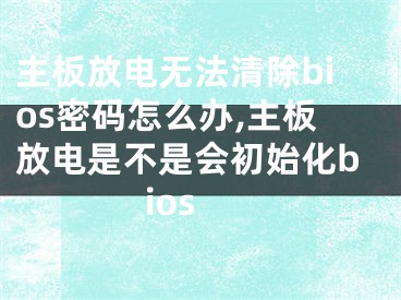 主板放電無法清除bios密碼怎么辦,主板放電是不是會初始化bios