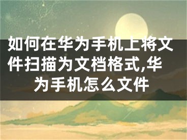 如何在華為手機上將文件掃描為文檔格式,華為手機怎么文件