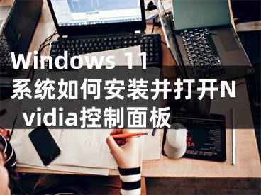 Windows 11系統(tǒng)如何安裝并打開Nvidia控制面板