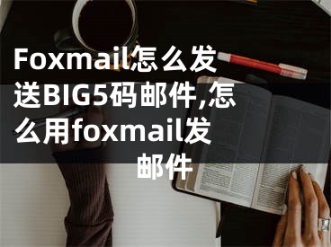 Foxmail怎么發(fā)送BIG5碼郵件,怎么用foxmail發(fā)郵件