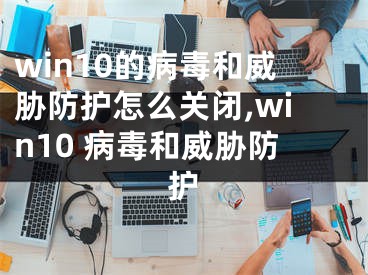 win10的病毒和威脅防護(hù)怎么關(guān)閉,win10 病毒和威脅防護(hù)